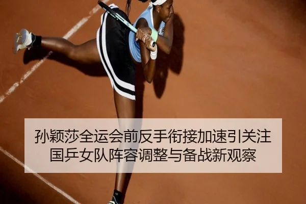 孙颖莎全运会前反手衔接加速引关注 国乒女队阵容调整与备战新观察